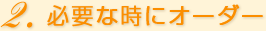 必要な時にオーダー