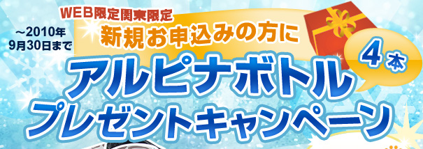 期間:2010年7月9日~9月30日まで WEB限定&関東限定 新規お申込みの方にアルピナボトル4本プレゼントキャンペーン