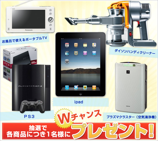 Wチャンスで抽選で各商品（お風呂で使えるポータブルTV・ダイソンハンディクリーナー・PS3・ipad・プラズマクラスター（空気清浄機））につき1名様にプレゼント！