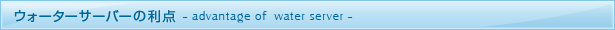 ウォーターサーバーの利点　－advantage of water server－
