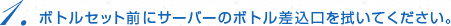 1．ボトルセット前にサーバーのボトル差込口を拭いてください