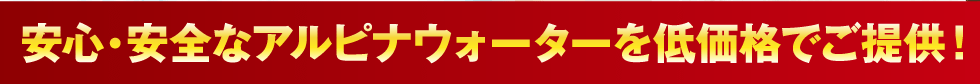 安心・安全なアルピナウォーターを低価格でご提供！