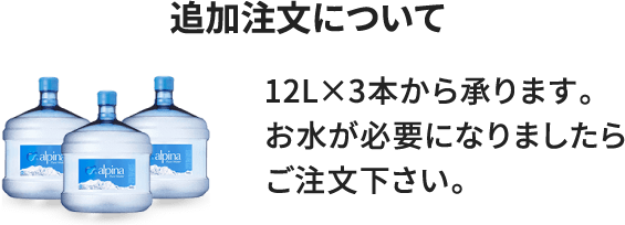 追加注文について　12L×3本から承ります。お水が必要になりましたらご注文下さい。